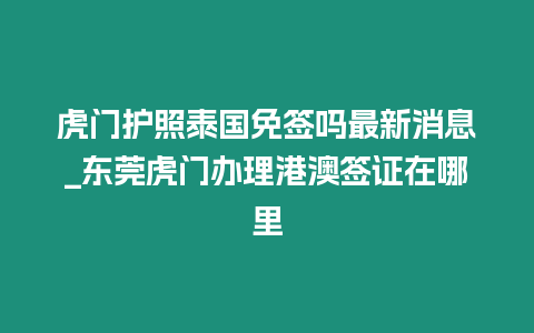 虎門(mén)護(hù)照泰國(guó)免簽嗎最新消息_東莞虎門(mén)辦理港澳簽證在哪里