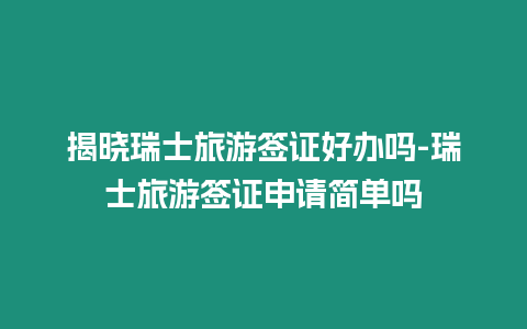 揭曉瑞士旅游簽證好辦嗎-瑞士旅游簽證申請(qǐng)簡(jiǎn)單嗎