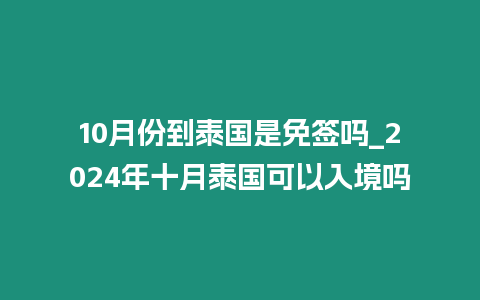10月份到泰國(guó)是免簽嗎_2024年十月泰國(guó)可以入境嗎