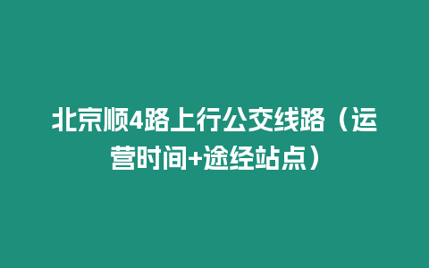 北京順4路上行公交線(xiàn)路（運(yùn)營(yíng)時(shí)間+途經(jīng)站點(diǎn)）