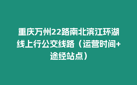 重慶萬州22路南北濱江環湖線上行公交線路（運營時間+途經站點）