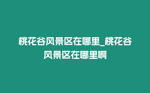 桃花谷風景區(qū)在哪里_桃花谷風景區(qū)在哪里啊插圖 桃花谷風景區(qū)在哪里_桃花谷風景區(qū)在哪里啊