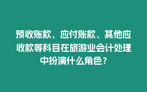 預(yù)收賬款、應(yīng)付賬款、其他應(yīng)收款等科目在旅游業(yè)會計處理中扮演什么角色？
