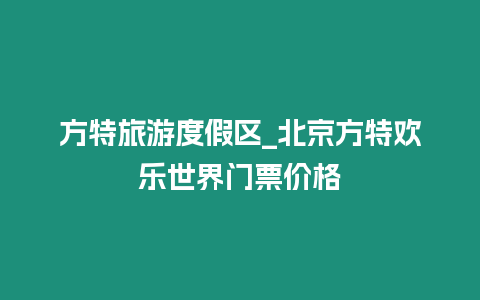 方特旅游度假區_北京方特歡樂世界門票價格
