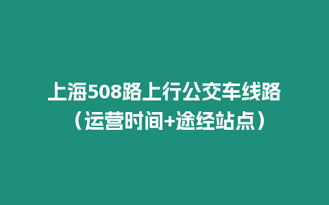 上海508路上行公交車線路（運營時間+途經站點）