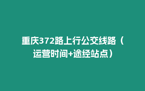 重慶372路上行公交線路（運(yùn)營(yíng)時(shí)間+途經(jīng)站點(diǎn)）