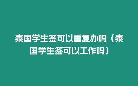 泰國學生簽可以重復辦嗎（泰國學生簽可以工作嗎）