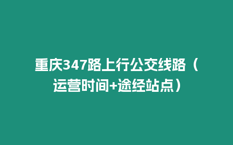 重慶347路上行公交線路（運(yùn)營(yíng)時(shí)間+途經(jīng)站點(diǎn)）