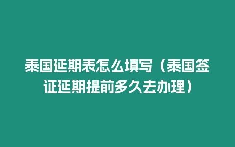 泰國(guó)延期表怎么填寫（泰國(guó)簽證延期提前多久去辦理）