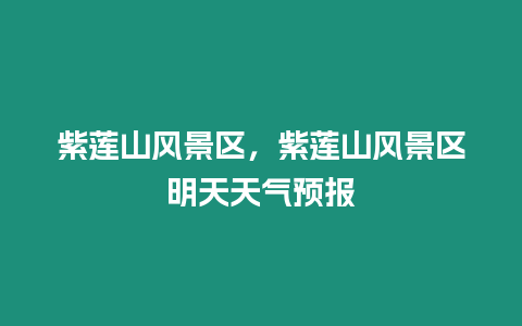 紫蓮山風景區,紫蓮山風景區明天天氣預報插圖 紫蓮山風景區,紫蓮山風景區明天天氣預報