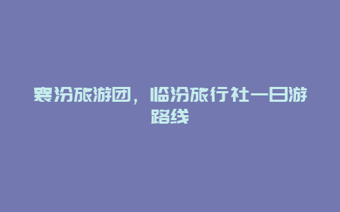 襄汾旅游團,臨汾旅行社一日游路線插圖 f52ca73861c11278cc02e325e4c39a81.jpg
