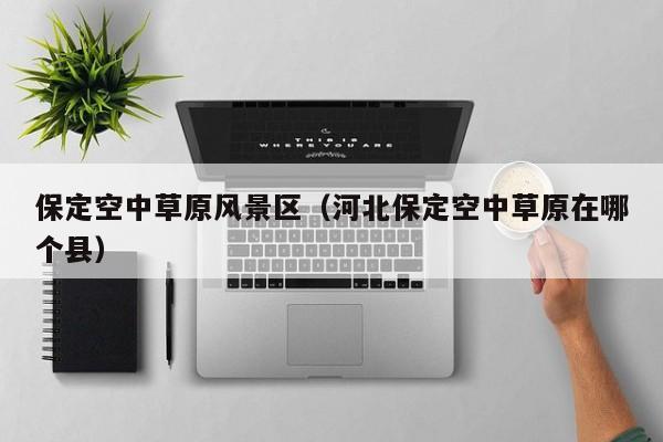 保定空中草原風景區_河北保定空中草原在哪個縣插圖 f5aa89dcac2f0a7a5249bc3c121f7be0.jpg