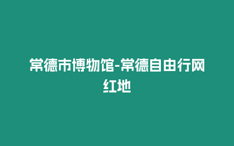 常德市博物館-常德自由行網紅地插圖 常德市博物館-常德自由行網紅地