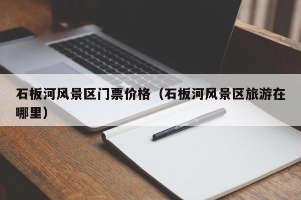 石板河風(fēng)景區(qū)門票多少錢價(jià)格_石板河風(fēng)景區(qū)旅游在哪里插圖 f6c9bed74e821385643f8200aa291758.jpg