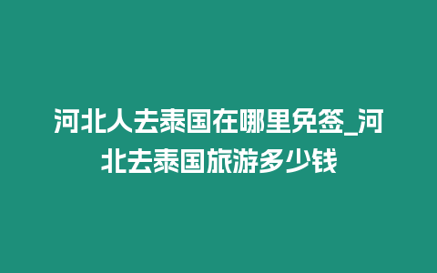 河北人去泰國在哪里免簽_河北去泰國旅游多少錢