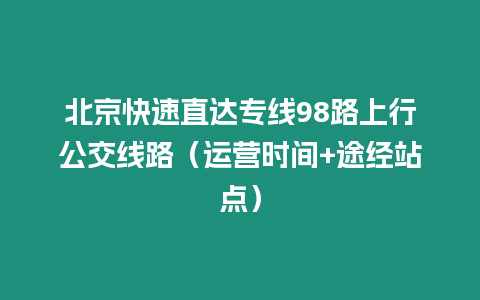 北京快速直達專線98路上行公交線路（運營時間+途經站點）
