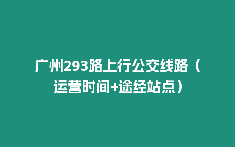 廣州293路上行公交線路（運(yùn)營時(shí)間+途經(jīng)站點(diǎn)）