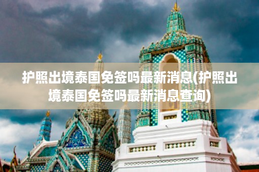 護(hù)照出境泰國免簽嗎最新消息_護(hù)照出境泰國免簽嗎最新消息查詢插圖 f805e79a846e3766e4fcacb0c305805c.jpg