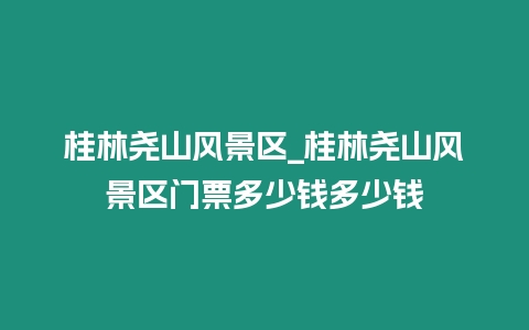桂林堯山風景區(qū)_桂林堯山風景區(qū)門票多少錢多少錢