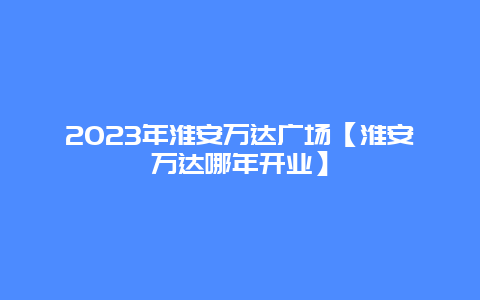2024年淮安萬達廣場【淮安萬達哪年開業(yè)】插圖 f932b14f754598ed542d2b60c942492a.jpg