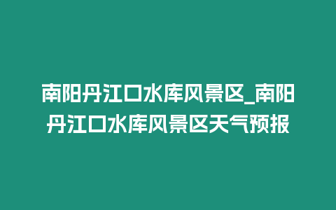 南陽丹江口水庫風景區_南陽丹江口水庫風景區天氣預報