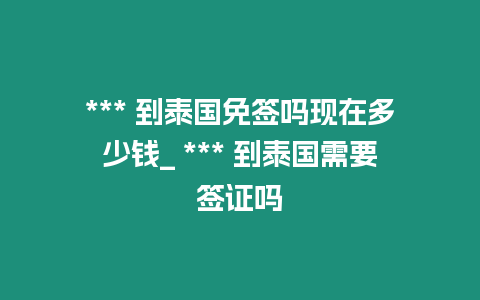 *** 到泰國免簽嗎現在多少錢_ *** 到泰國需要簽證嗎