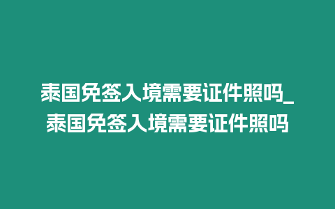 泰國(guó)免簽入境需要證件照嗎_泰國(guó)免簽入境需要證件照嗎