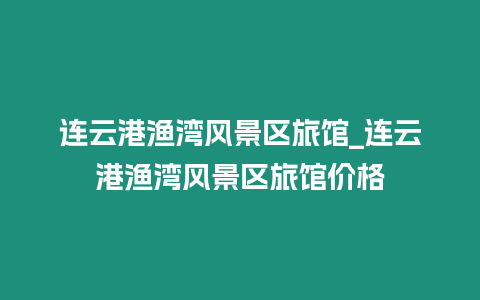 連云港漁灣風景區(qū)旅館_連云港漁灣風景區(qū)旅館價格