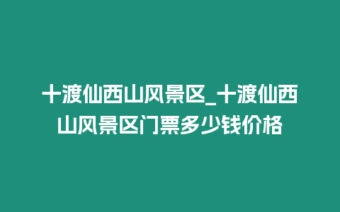 十渡仙西山風景區_十渡仙西山風景區門票多少錢價格