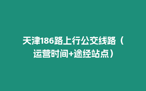 天津186路上行公交線路（運營時間+途經(jīng)站點）