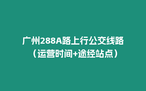 廣州288A路上行公交線路（運營時間+途經站點）