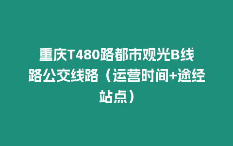 重慶T480路都市觀光B線路公交線路（運(yùn)營時間+途經(jīng)站點(diǎn)）