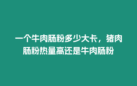 一個牛肉腸粉多少大卡，豬肉腸粉熱量高還是牛肉腸粉