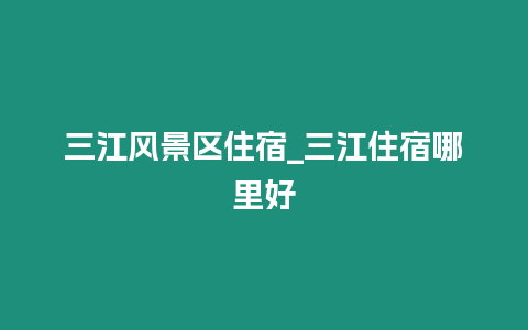 三江風(fēng)景區(qū)住宿_三江住宿哪里好