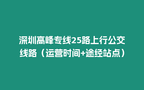 深圳高峰專線25路上行公交線路（運營時間+途經(jīng)站點）