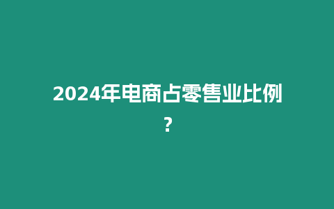 2024年電商占零售業(yè)比例？