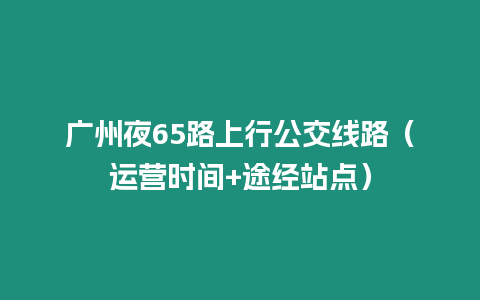 廣州夜65路上行公交線路（運(yùn)營時間+途經(jīng)站點(diǎn)）