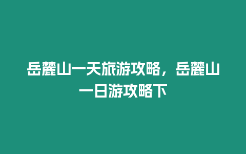 岳麓山一天旅游攻略，岳麓山一日游攻略下