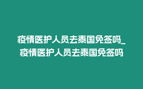 疫情醫護人員去泰國免簽嗎_疫情醫護人員去泰國免簽嗎