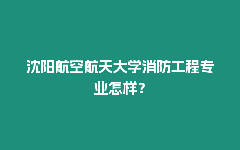 沈陽航空航天大學(xué)消防工程專業(yè)怎樣？