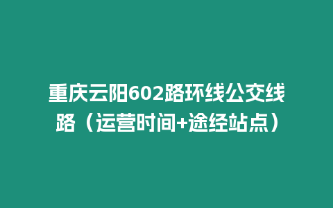 重慶云陽602路環(huán)線公交線路（運(yùn)營時(shí)間+途經(jīng)站點(diǎn)）
