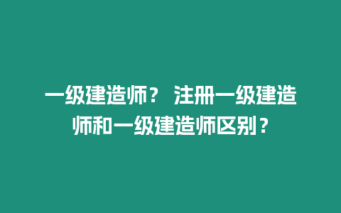 一級建造師？ 注冊一級建造師和一級建造師區(qū)別？
