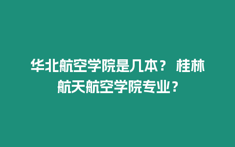 華北航空學院是幾本？ 桂林航天航空學院專業？