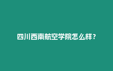 四川西南航空學院怎么樣？