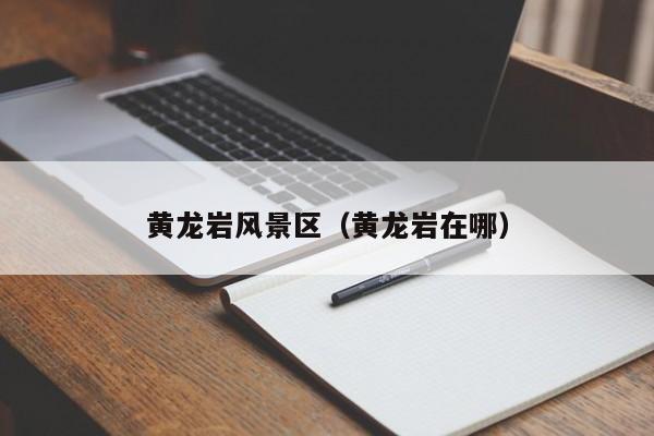 黃龍巖風景區_黃龍巖在哪插圖 ff29af7369bec8299c34e4bd525d4cc8.jpg