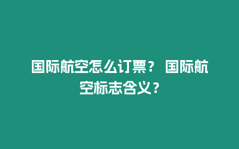 國際航空怎么訂票？ 國際航空標志含義？