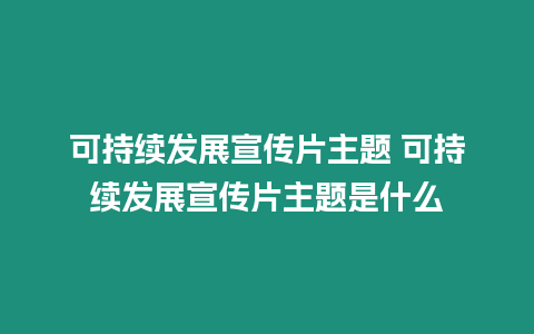 可持續(xù)發(fā)展宣傳片主題 可持續(xù)發(fā)展宣傳片主題是什么
