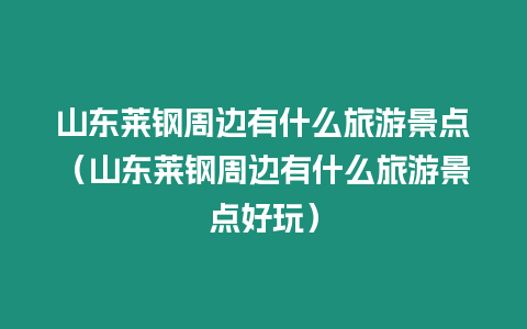 山東萊鋼周邊有什么旅游景點(diǎn)（山東萊鋼周邊有什么旅游景點(diǎn)好玩）