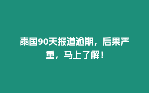 泰國90天報道逾期，后果嚴重，馬上了解！