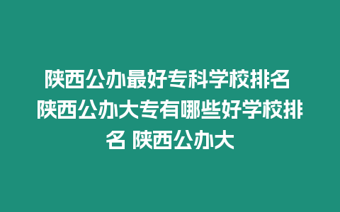 陜西公辦最好專(zhuān)科學(xué)校排名 陜西公辦大專(zhuān)有哪些好學(xué)校排名 陜西公辦大